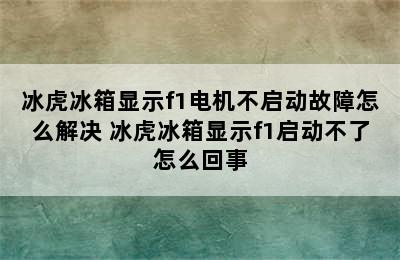 冰虎冰箱显示f1电机不启动故障怎么解决 冰虎冰箱显示f1启动不了怎么回事